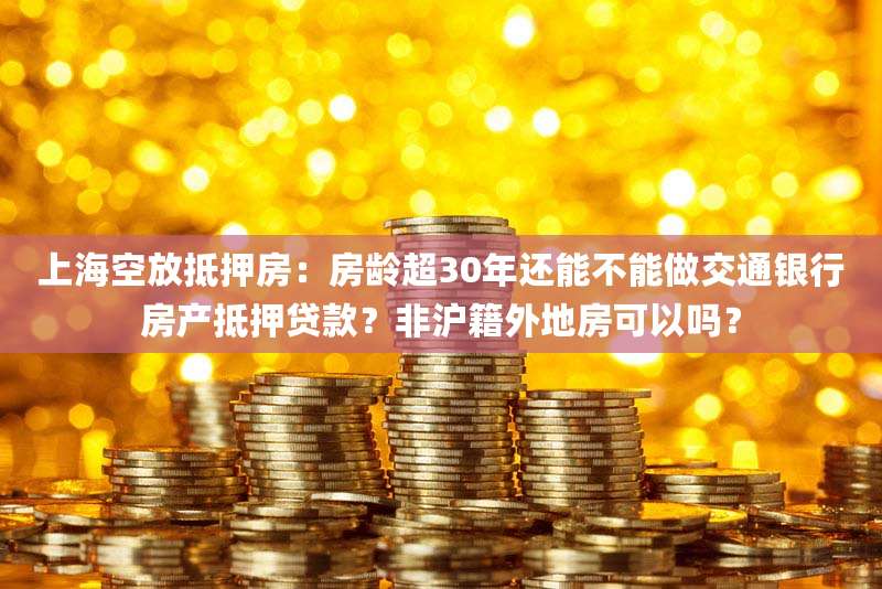 上海空放抵押房：房龄超30年还能不能做交通银行房产抵押贷款？非沪籍外地房可以吗？